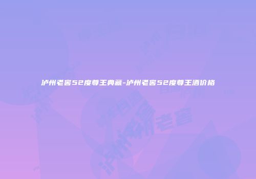 泸州老窖52度尊王典藏-泸州老窖52度尊王酒价格