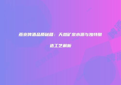 燕京啤酒品质秘籍：天然矿泉水源与独特酿造工艺解析