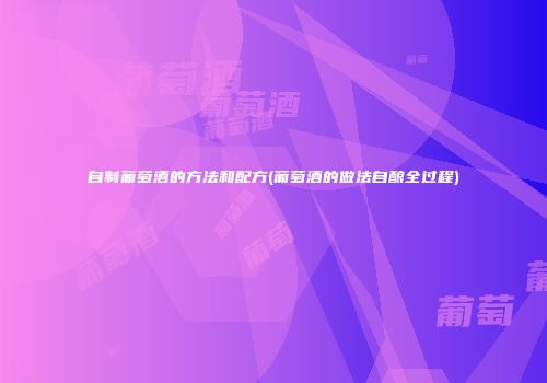 自制葡萄酒的方法和配方(葡萄酒的做法自酿全过程)