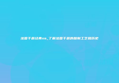 法国干邑经典xo_了解法国干邑的酿制工艺和历史