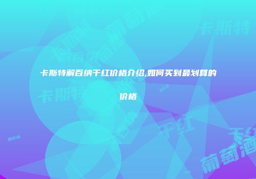 卡斯特解百纳干红价格介绍,如何买到最划算的价格