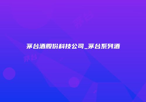 茅台酒股份科技公司_茅台系列酒
