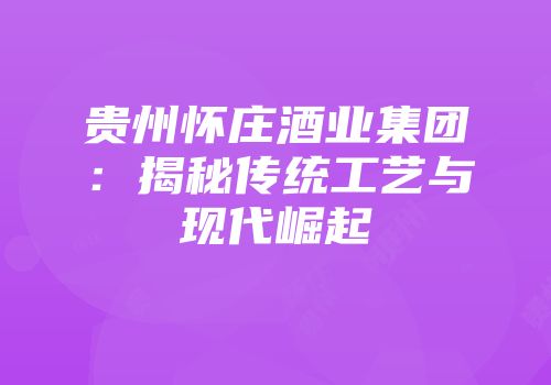 贵州怀庄酒业集团：揭秘传统工艺与现代崛起