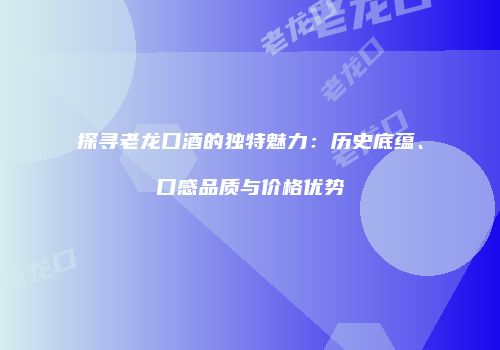 探寻老龙口酒的独特魅力：历史底蕴、口感品质与价格优势