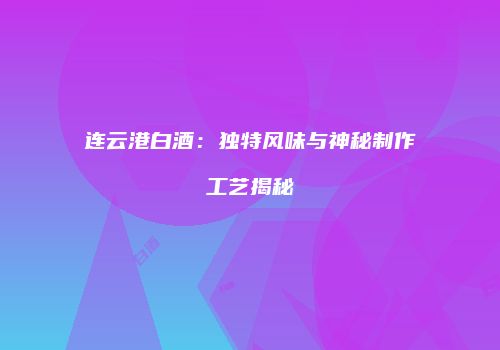 连云港白酒：独特风味与神秘制作工艺揭秘