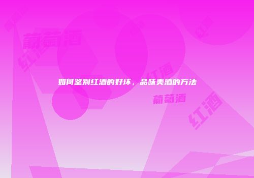 如何鉴别红酒的好坏，品味美酒的方法