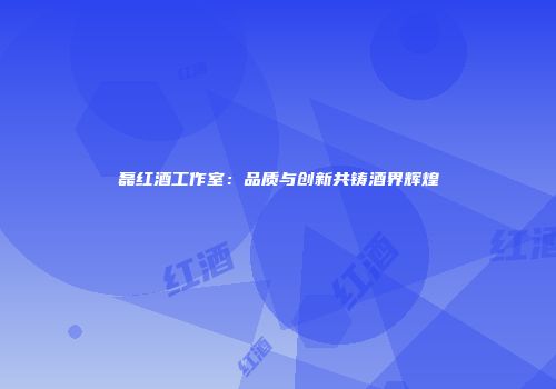 磊红酒工作室：品质与创新共铸酒界辉煌
