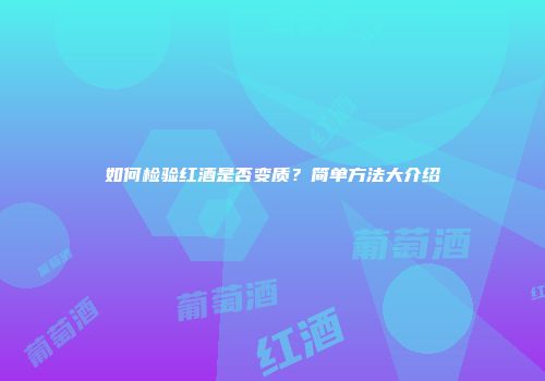 如何检验红酒是否变质？简单方法大介绍