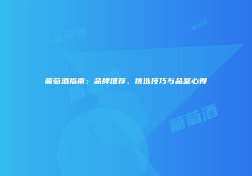 葡萄酒指南：品牌推荐、挑选技巧与品鉴心得