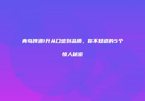 青岛啤酒1升从口感到品质，你不知道的5个惊人秘密