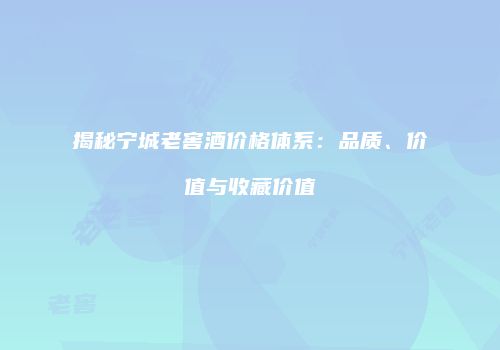 揭秘宁城老窖酒价格体系：品质、价值与收藏价值
