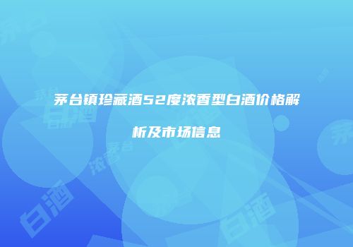 茅台镇珍藏酒52度浓香型白酒价格解析及市场信息