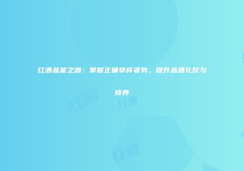 红酒品鉴之道：掌握正确举杯姿势，提升品酒礼仪与修养