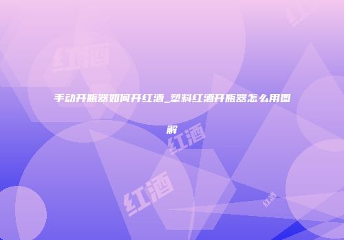 手动开瓶器如何开红酒_塑料红酒开瓶器怎么用图解