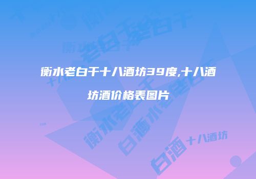 衡水老白干十八酒坊39度,十八酒坊酒价格表图片