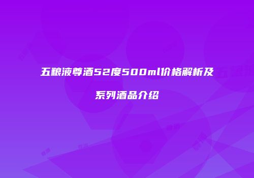 五粮液尊酒52度500ml价格解析及系列酒品介绍