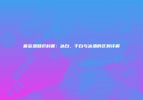 葡萄酒知识科普：冰白、干白与冰酒的区别详解