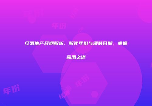 红酒生产日期解析：解读年份与灌装日期，掌握品酒之道