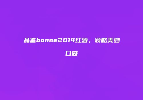 品鉴bonne2014红酒，领略美妙口感