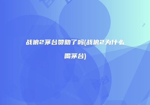 战狼2茅台赞助了吗(战狼2为什么喝茅台)