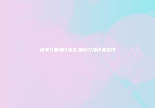 扳倒井老酒价格表,扳倒井酒价格查询