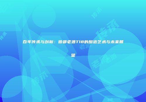 百年传承与创新：晋都老酒T18的酿造艺术与未来展望