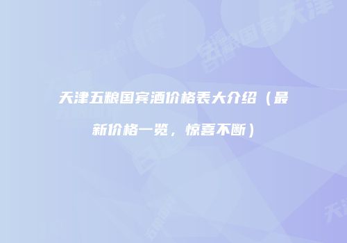 天津五粮国宾酒价格表大介绍（最新价格一览，惊喜不断）