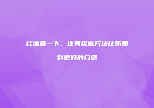 红酒煮一下，还有这些方法让你喝到更好的口感