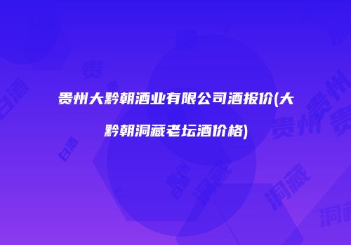 贵州大黔朝酒业有限公司酒报价(大黔朝洞藏老坛酒价格)