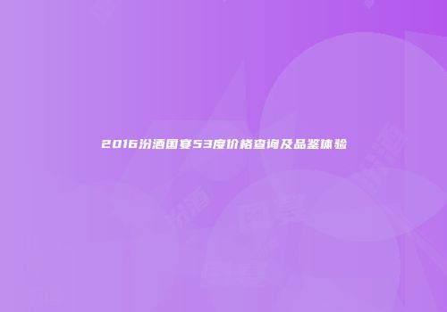 2016汾酒国宴53度价格查询及品鉴体验
