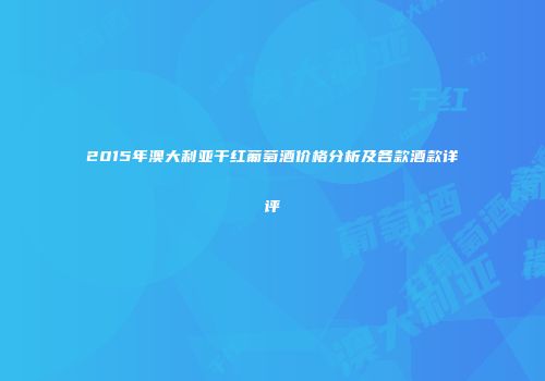 2015年澳大利亚干红葡萄酒价格分析及各款酒款详评