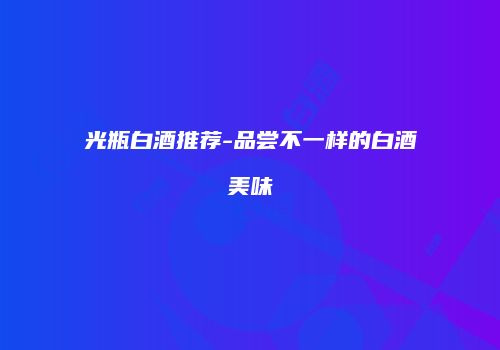 光瓶白酒推荐-品尝不一样的白酒美味