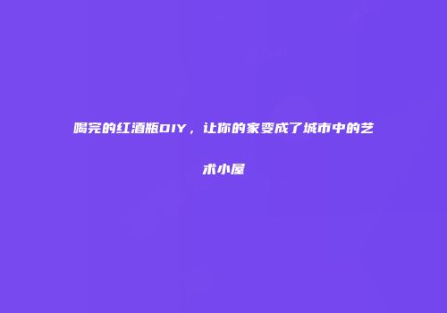 喝完的红酒瓶DIY，让你的家变成了城市中的艺术小屋