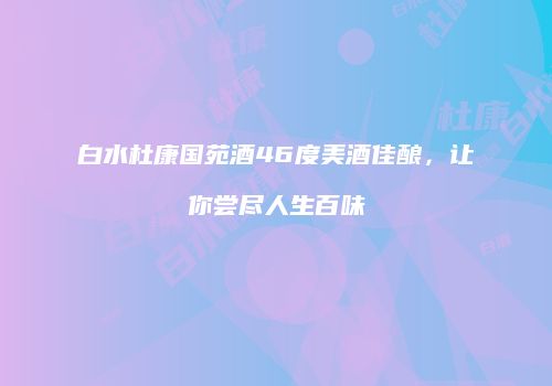 白水杜康国苑酒46度美酒佳酿，让你尝尽人生百味