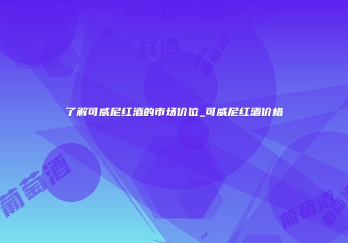 了解可威尼红酒的市场价位_可威尼红酒价格