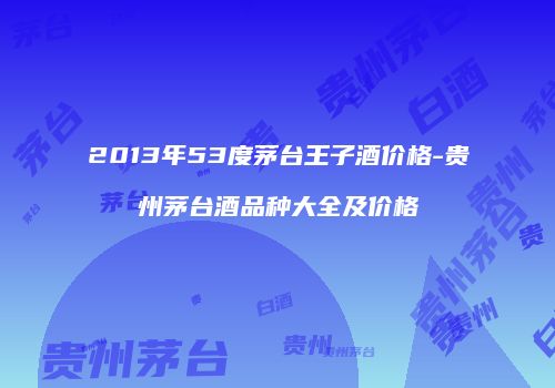 2013年53度茅台王子酒价格-贵州茅台酒品种大全及价格