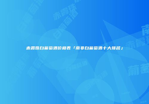 赤霞珠白葡萄酒价格表「南非白葡萄酒十大排名」