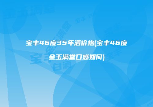 宝丰46度35年酒价格(宝丰46度金玉满堂口感如何)