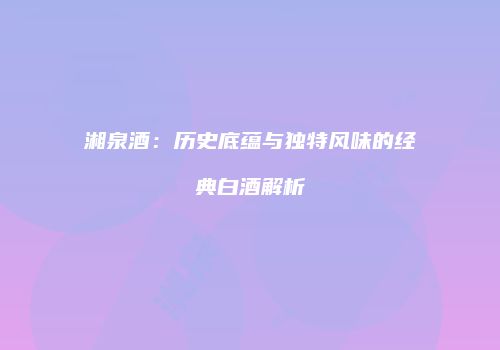 湘泉酒：历史底蕴与独特风味的经典白酒解析