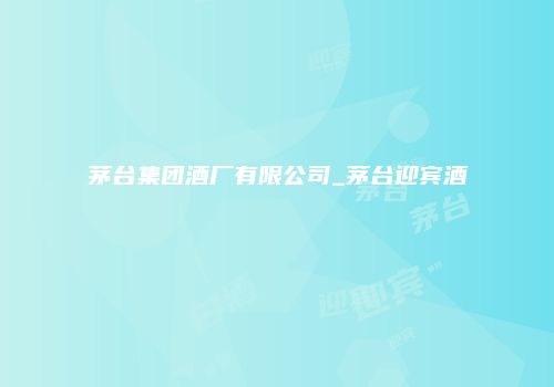 茅台集团酒厂有限公司_茅台迎宾酒
