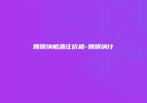 姚明纳帕酒庄价格-姚明纳什