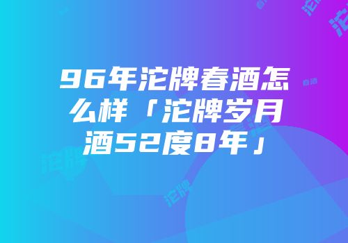 96年沱牌春酒怎么样「沱牌岁月酒52度8年」