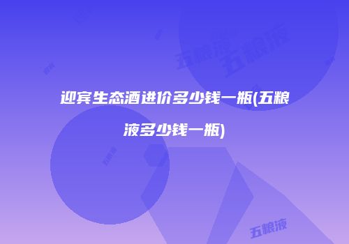 迎宾生态酒进价多少钱一瓶(五粮液多少钱一瓶)