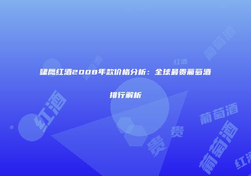 啸鹰红酒2008年款价格分析：全球最贵葡萄酒排行解析