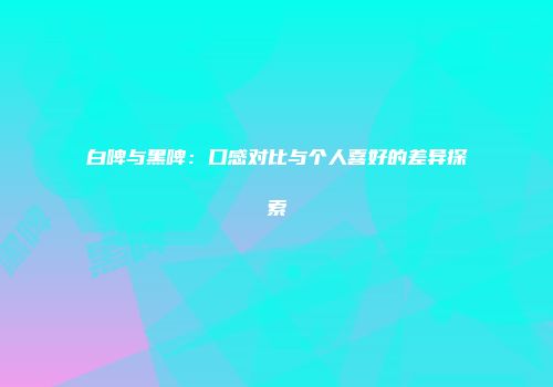 白啤与黑啤：口感对比与个人喜好的差异探索