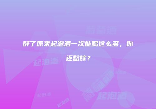 醉了原来起泡酒一次能喝这么多，你还愁嫁？