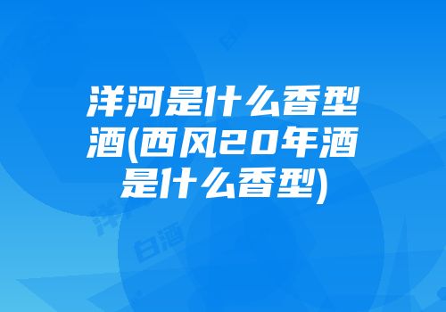 洋河是什么香型酒(西风20年酒是什么香型)