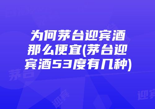 为何茅台迎宾酒那么便宜(茅台迎宾酒53度有几种)