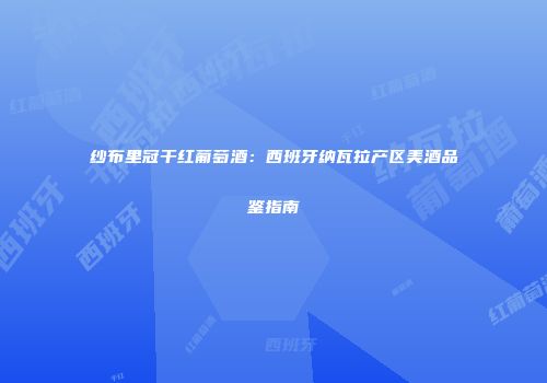 纱布里冠干红葡萄酒：西班牙纳瓦拉产区美酒品鉴指南