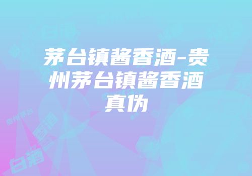 茅台镇酱香酒-贵州茅台镇酱香酒真伪